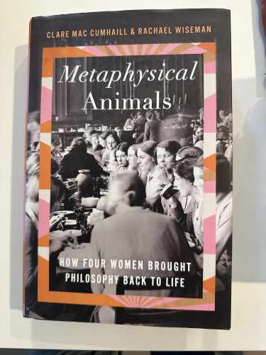 Photo of book cover. Title “Metaphysical Animals.” Subtitle “How four women brought philosophy back to life.“ Authors Clare Mac Cumhaill and Rachael Wiseman
