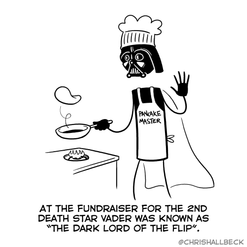 [Darth Vader wearing a chef hat and an apron saying “PANCAKE MASTER” is flipping a pancake over a stove]

AT THE FUNDRAISER FOR THE 2ND DEATH STAR VADER WAS KNOWN AS "THE DARK LORD OF THE FLIP"