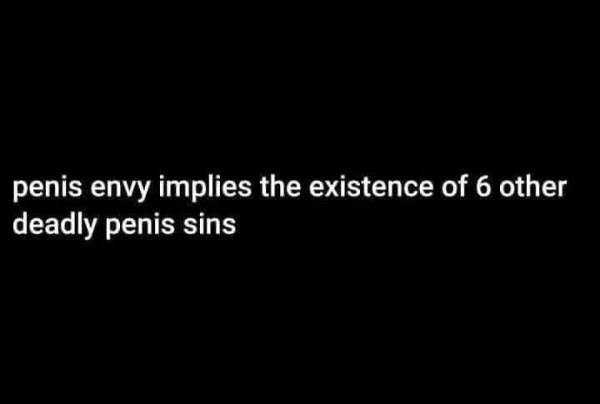 Penis envy implies the existence of 6 other deadly penis sins