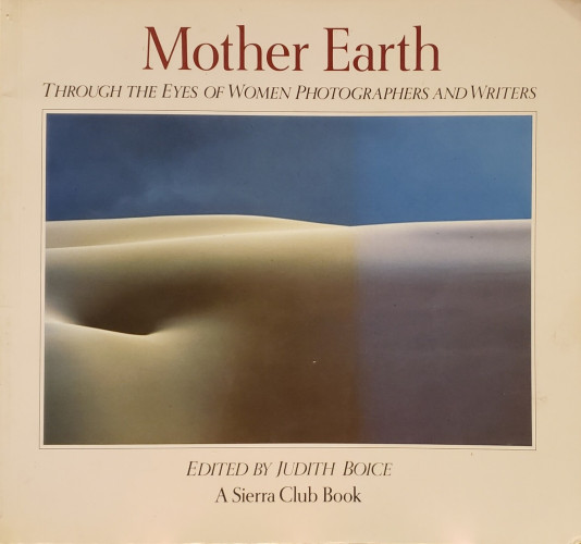 A photo of a softcover book, wider than it is tall, as follows:

Mother Earth – THROUGH THE EYES OF WOMEN PHOTOGRAPHERS AND WRITERS, EDITED BY JUDITH BOICE.
A Sierra Club Book.

The wide photo on the cover of this book is a cropped close-up of a nude woman resting on her back. Only the curves of her belly, belly-button, right hip, and lower torso are shown. The background appears to be clear blue sky. The result of this composition gives the impression that this image could be sand dunes in a desert.

The right-hand third of this book's cover has been sun-faded. Otherwise, it is in very nice condition.