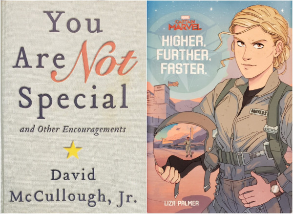 A composite image of two book covers arranged side-by-side.

On the left is "You Are Not Special and Other Encouragements" by David McCullough, Jr. This softcover trade paperback is designed to look like a tan cloth-covered hardback with embossed and black-stamped lettering. The word, "Not" is larger, italic, and red. There's also an impression of a small die-cut five-pointed star below the title, revealing a bright yellow backing.

On the right is a dust-jacketed hardcover novel of MARVEL Comics' "CAPTAIN MARVEL: HIGHER, FURTHER, FASTER" by LIZA PALMER.
An illustration of military pilot, Carol Danvers, in her flight suit, cradling her helmet under her arm. Reflected in her visor is her friend, Maria Rambeau in a similar stance before a line of parked fighter jets.