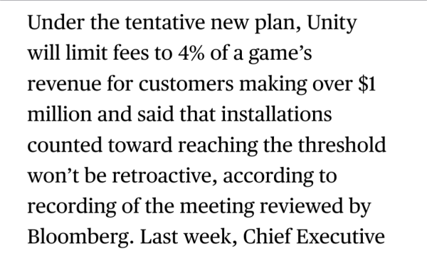 Under the tentative new plan, Unity will limit fees to 4% of a game’s revenue for customers making over $1 million and said that installations counted toward reaching the threshold won’t be retroactive, according to recording of the meeting reviewed by Bloomberg. Last week, Chief Executive 