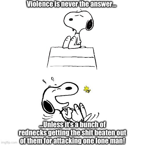 Two images of Snoopy. Top image is a haughty Snoopy with the caption “Violence is never the answer…”
Bottom image is Snoopy laughing hysterically with the caption “…Unless it’s a bunch of rednecks getting the shit beaten out of them for attacking one lone man!”