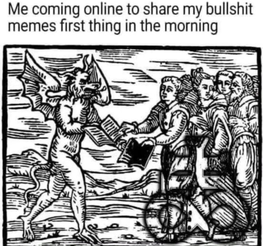 "Me coming online to share my bullshit memes first thing in the morning"
With a picture of an old woodcut showing Satan showing off a book to a bunch of people who also have a book