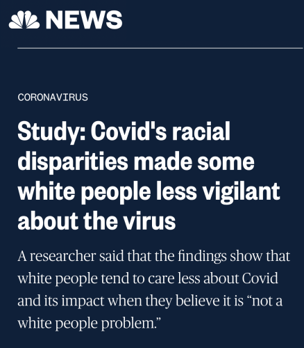 NBC
Study: Covid's racial disparities made some white people less vigilant about the virus
A researcher said that the findings show that white people tend to care less about Covid and its impact when they believe it is “not a white people problem.”