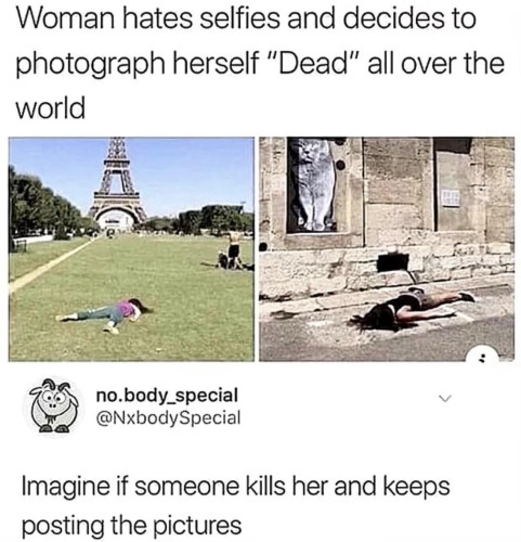 Text: Woman hates selfies and decides to photograph herself "dead" all over the world
[Two pictures of a woman lying facedown on the ground, one in front of the Eiffel tower]
Text: Imagine if someone kills her and keeps posting the pictures