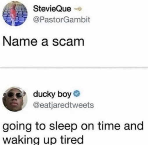 StevieQue @PastorGambit tweeted: 
Name a scam.

ducky boy @eatjaredtweets replied: 
going to sleep on time and waking up tired