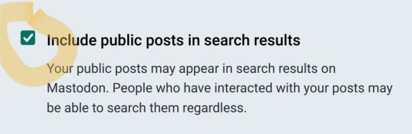 Screenshot of Preferences dialog to include posts in search..

Include public posts in search results public posts may appear in search results on astodon. People who have interacted with your posts may be able to search them regardless. 