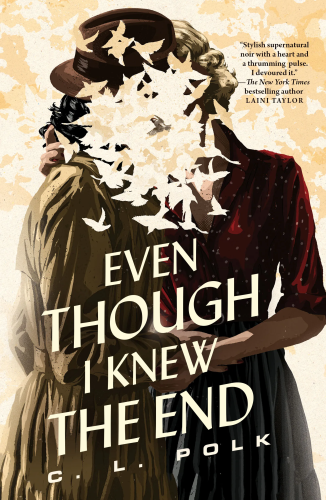 Cover of Even Though I Knew The End, by C. L. Polk. Sepia image of two women kissing, their facces hidden by cut-outs of bird sillhouettes. Pull quote from Laini Taylor says, 'Stylish supernatural noir with a heart and a thrumming pulse. I devoured it.'