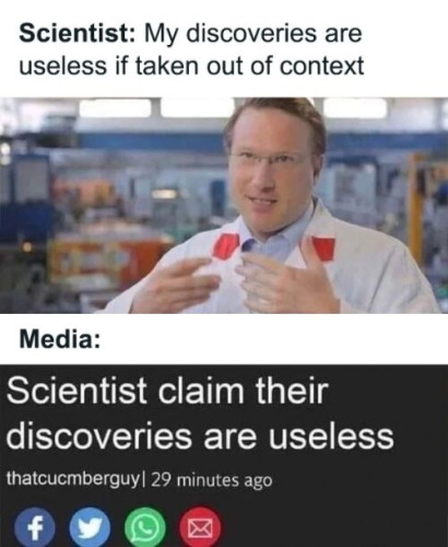 A picture of a person in a lab coat with the text :
Scientist: My discoveries are useless if taken out of context.
Media: Scientist claim their discoveries are useless.