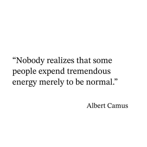 “Nobody realizes that some people expend tremendous energy merely to be normal.” -Albert Camus