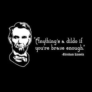 “anything’s a dildo if you’re brave enough”- Abraham Lincoln