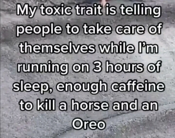 My toxic trait is getting people to care of themselves while I'm running on 3 hours of sleep enough caffeine to kill a horse and an Oreo
