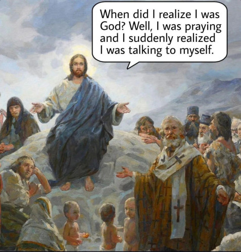 Jesus talking to people:
"When did I realize I was God? Well, I was praying and I suddenly realized I was talking to myself."