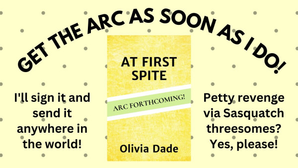 A placeholder cover for AT FIRST SPITE by Olivia Dade and the following text: Get the ARC as soon as I do! I'll sign it and send it anywhere in the world! Petty revenge via Sasquatch threesomes? Yes, please!