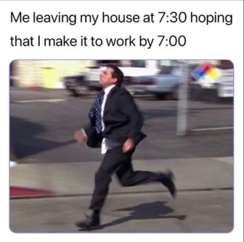Top text:  Me leaving my house at 7:30 hoping that I make it to work by 7:00


Picture:  Michael Scott from The Office runs frantically and awkwardly down a street in a grey suit and striped navy blue tie.