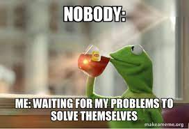 Meme with Kermit drinking tea. Text above; NOBODY:  Text below Me: Waiting for my problems to solve themselves