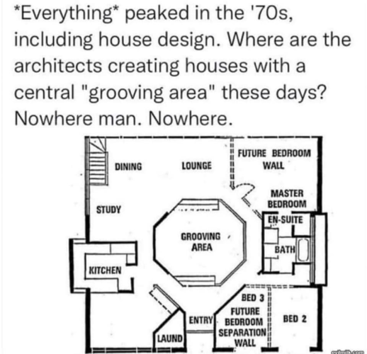 *Everything” peaked in the '70s, including house design. Where are the architects creating houses with a central "grooving area" these days? Nowhere man. Nowhere. 

Illustration: architectural floorplan with a central area labeled "Grooving Area".