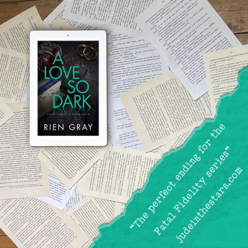 On a backdrop of book pages, an iPad with the cover of A Love So Dark by Rien Gray. In the bottom right corner of the image, a strip of torn paper with a quote: "The perfect ending for the Fatal Fidelity series." and a URL: judeinthestars.com.