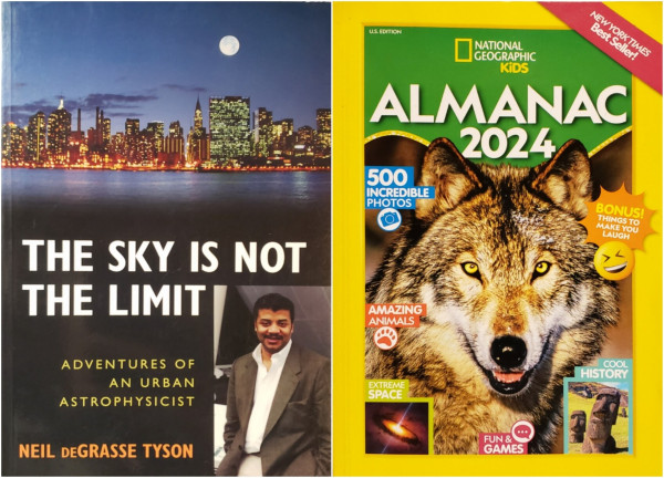 On the left:
THE SKY IS NOT THE LIMIT: ADVENTURES OF AN URBAN ASTROPHYSICIST.
NEIL DEGRASSE TYSON.

Featuring a photo of a New York City skyline with a full moon above as seen from a boat on the water with a lower left insert photo of the author.

On the right:
U.S. EDITION. NEW YORK TIMES Best Seller!
NATIONAL GEOGRAPHIC KIDS ALMANAC 2024. 500 INCREDIBLE PHOTOS. BONUS!
THINGS TO MAKE YOU LAUGH, AMAZING ANIMALS, EXTREME SPACE, COOL HISTORY, FUN & GAMES.

This cover features the classic National Geographic yellow border. The Best Seller blurb is on a diagonal red banner in the upper right corner. A wolf face is the centerpie photo. Two lower corner inset photos feature a galaxy and Easter Island statues.