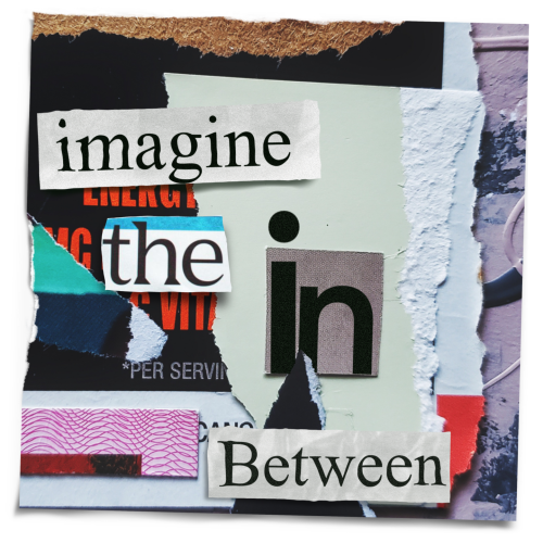 A collage of torn pits of paper, with cut out words that say: "imagine the in between".