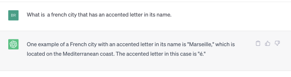 Screenshot of OpenAI conversation:

Q: What is a french city that has an accented letter in its name.

A: One example of a French city with an accented letter in its name is "Marseille," which is located on the Mediterranean coast. The accented letter in this case is "é."