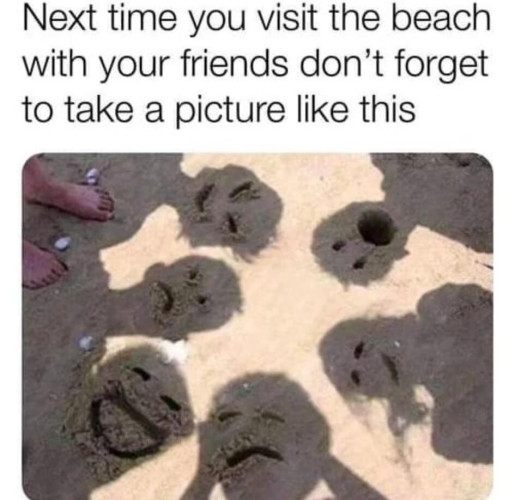 Text "Next time you visit the beach with your friends don't forget to take a picture like this"
Picture in the sand of the shadows of 6 people in a circle- the people have drawn faces in each of their shadows with their fingers, each one a funny or terrifying visage.