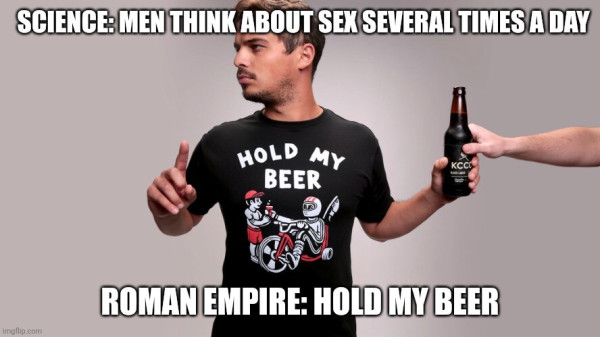 Meme with man holding beer that says "Science: Men think about sex several times a day. Roman Empire: hold my beer."