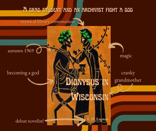 A grad student and an archivist fight a god
A late 60s/early 70s aesthetic background. Arrows pointing to the book cover. The text says: 
mystical library communion
autumn 1969
becoming a god
magic
cranky grandmother
debut novelist
The book cover is two men in the style of Greek black figure pottery, one dressed as Dionysus and the other wearing jeans and a leather jacket. 
Dionysus in Wisconsin by EH Lupton