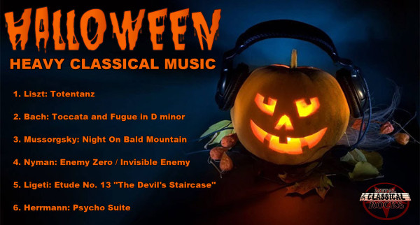 Halloween
Heavy Classical Music

1. Liszt: Totentanz
2. Bach: Toccata and Fugue In D minor
3. Mussorgsky: Night On Bald Mountain
4. Nyman: Enemy Zero/Invisible Enemy
5. Ligiti: Etude No. 13 "The Devil's Staircase"
6. Herrmann: Psycho Suite 