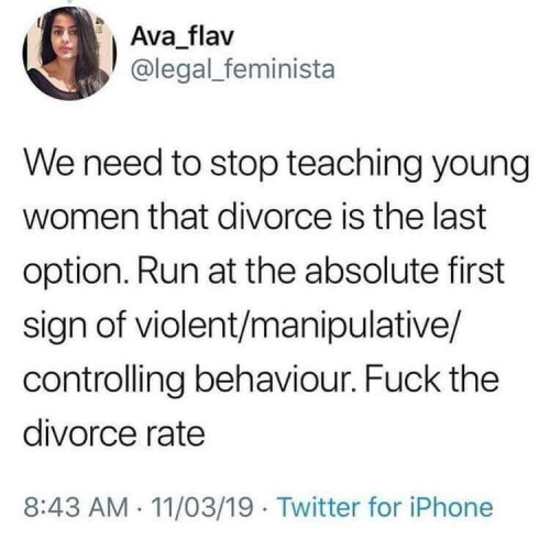 No background photo. This is a screenshot of a Twitter post

There is a photo of a woman as the avatar (presumably Ava_flav)
Ava_flav @legal_feminista (the twitter account that originated this post)

Text of post is "We need to stop teaching young women that divorce is the last option. Run at the absolute first sign of violent/manipulative/ controlling behaviour. Fuck the divorce rate" then data about the post 8:43 AM - 11/03/19 - Twitter for iPhone
