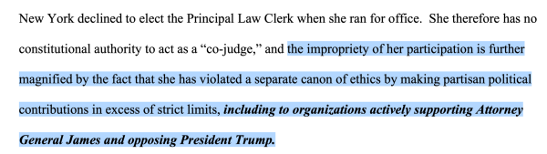 She therefore has no constitutional authority to act as a “co-judge,” and the impropriety of her participation is further magnified by the fact that she has violated a separate canon of ethics by making partisan political contributions in excess of strict limits, including to organizations actively supporting Attorney General James and opposing President Trump.

The last part beginnign with "including" is in bold and italics. 