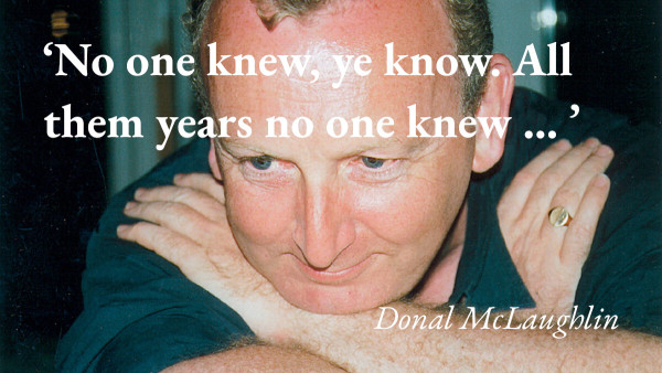 A portrait of the author Donal McLaughlin with a quote from his story runaway: 'No one knew, ye know. All them years no one knew … '