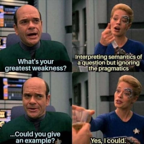 Conversation between The Doc and Seven of Nine:
Doc: What's your greatest weakness?
Seven: Interpreting semantics of a question but ignoring the pragmatics
Doc: ...Could you give an example
Seven: Yes i could!