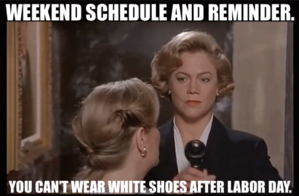 Text: "WEEKEND SCHEDULE AND REMINDER. YOU CAN'T WEAR WHITE SHOES AFTER LABOR DAY."
Picture is a still from the movie Serial Mom where Kathleen Turner bludgeons Patty Hearst for wearing white shoes after Labor Day.