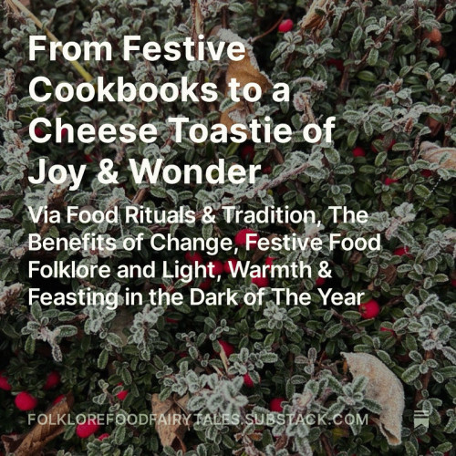 From Festive Cookbooks to a Cheese Toastie of Joy & Wonder
Via Food Rituals & Tradition, The Benefits of Change, Festive Food Folklore and Light, Warmth & Feasting in the Dark of The Year
White text on a background of a frozen bush with red berries and crispy fallen autumn leaves